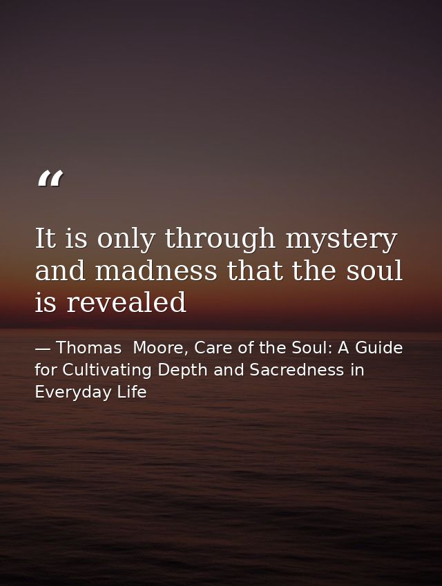 It is only through mystery and madness that the soul is revealed — Thomas  Moore, Care of the Soul: A Guide for Cultivating Depth and Sacredness in Everyday Life