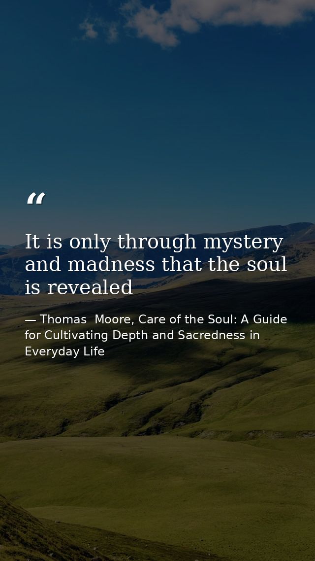It is only through mystery and madness that the soul is revealed — Thomas  Moore, Care of the Soul: A Guide for Cultivating Depth and Sacredness in Everyday Life