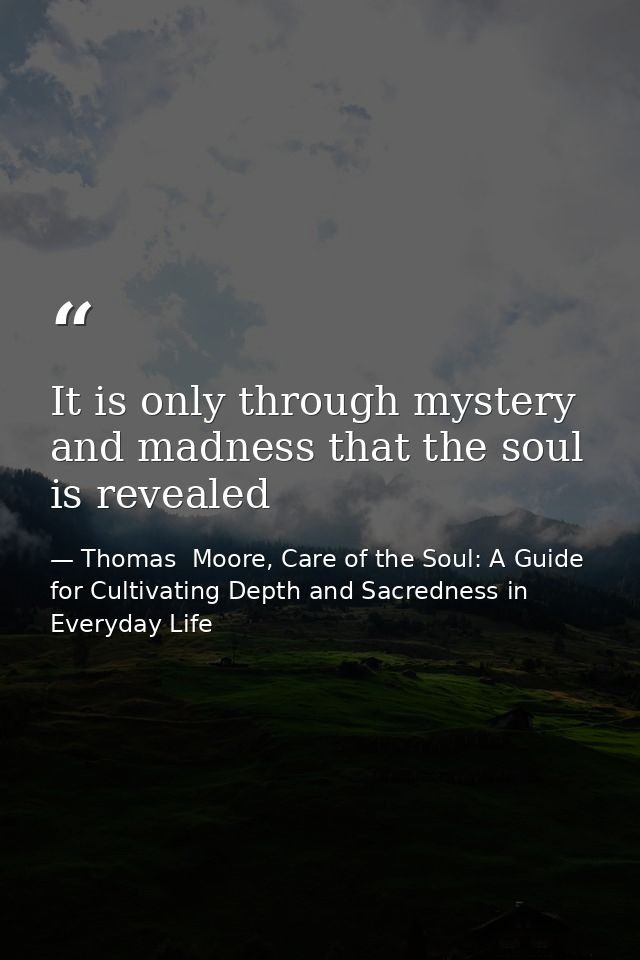 It is only through mystery and madness that the soul is revealed — Thomas  Moore, Care of the Soul: A Guide for Cultivating Depth and Sacredness in Everyday Life