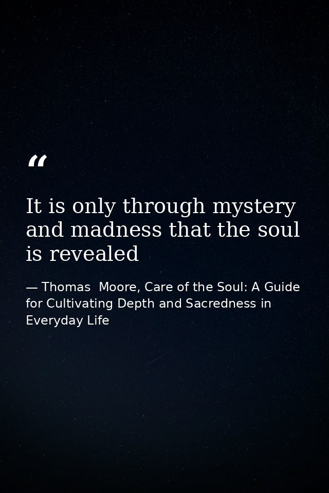 It is only through mystery and madness that the soul is revealed — Thomas  Moore, Care of the Soul: A Guide for Cultivating Depth and Sacredness in Everyday Life