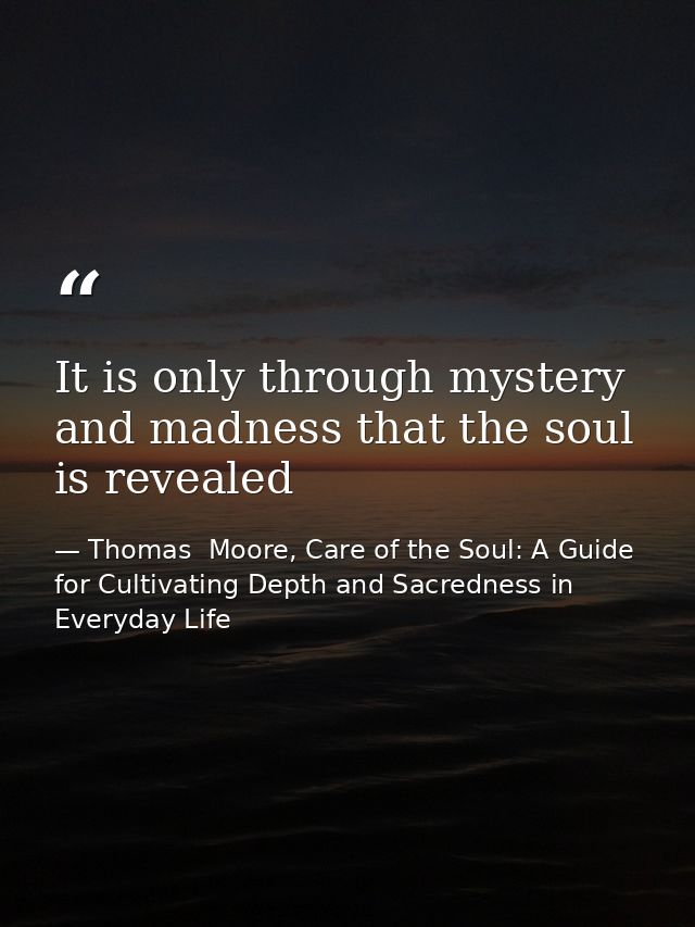It is only through mystery and madness that the soul is revealed — Thomas  Moore, Care of the Soul: A Guide for Cultivating Depth and Sacredness in Everyday Life