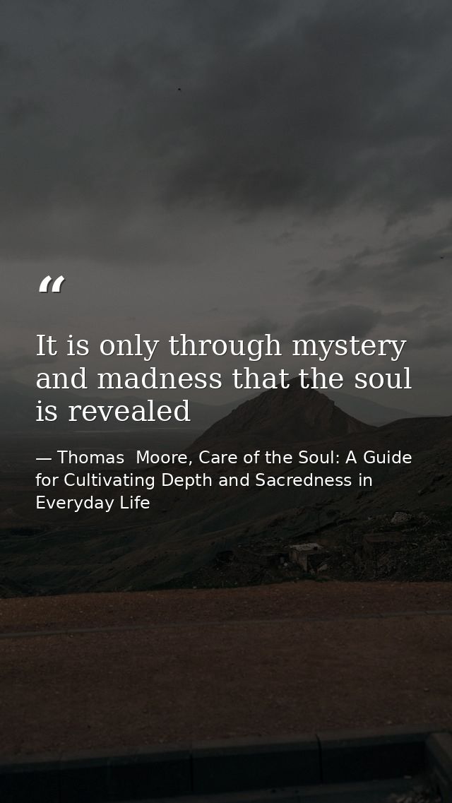 It is only through mystery and madness that the soul is revealed — Thomas  Moore, Care of the Soul: A Guide for Cultivating Depth and Sacredness in Everyday Life