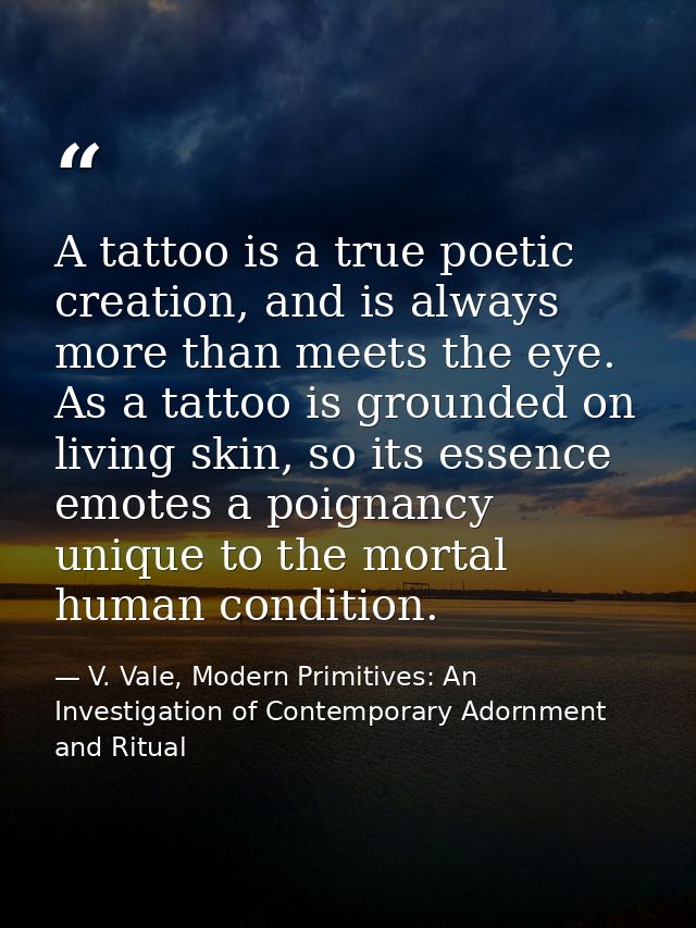 A tattoo is a true poetic creation, and is always more than meets the eye. As a tattoo is grounded on living skin, so it — V. Vale, Modern Primitives: An Investigation of Contemporary Adornment and Ritual