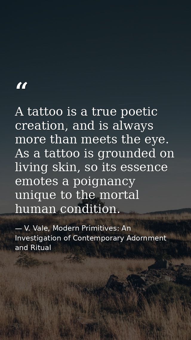 A tattoo is a true poetic creation, and is always more than meets the eye. As a tattoo is grounded on living skin, so it — V. Vale, Modern Primitives: An Investigation of Contemporary Adornment and Ritual