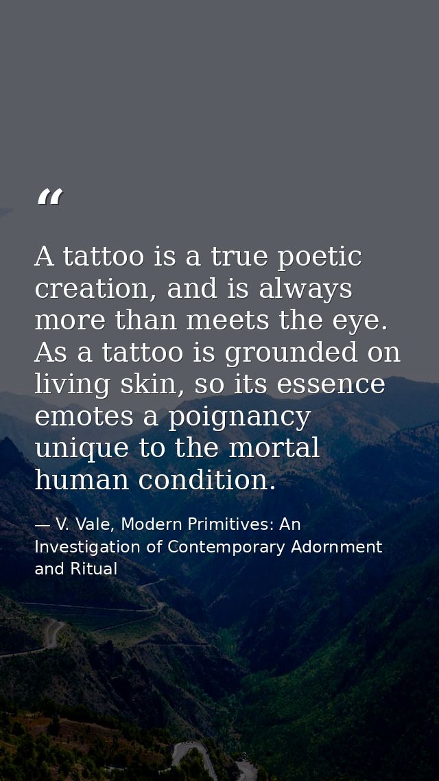 A tattoo is a true poetic creation, and is always more than meets the eye. As a tattoo is grounded on living skin, so it — V. Vale, Modern Primitives: An Investigation of Contemporary Adornment and Ritual