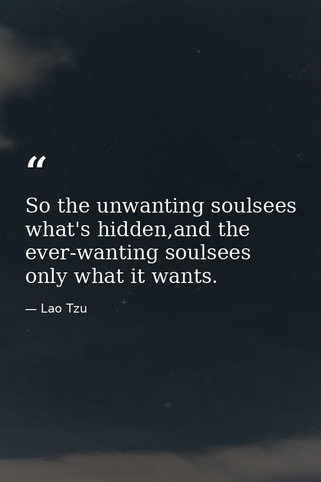 So the unwanting soulsees what's hidden,and the ever-wanting soulsees only what it wants. — Lao Tzu