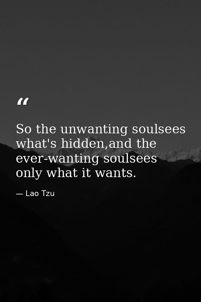 So the unwanting soulsees what's hidden,and the ever-wanting soulsees only what it wants. — Lao Tzu