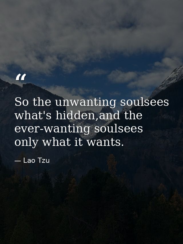 So the unwanting soulsees what's hidden,and the ever-wanting soulsees only what it wants. — Lao Tzu