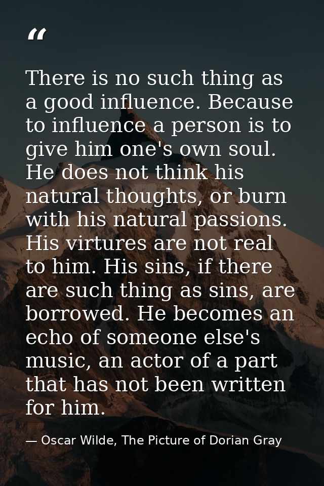 There is no such thing as a good influence. Because to influence a person is to give him one's own soul. He does not thi — Oscar Wilde, The Picture of Dorian Gray