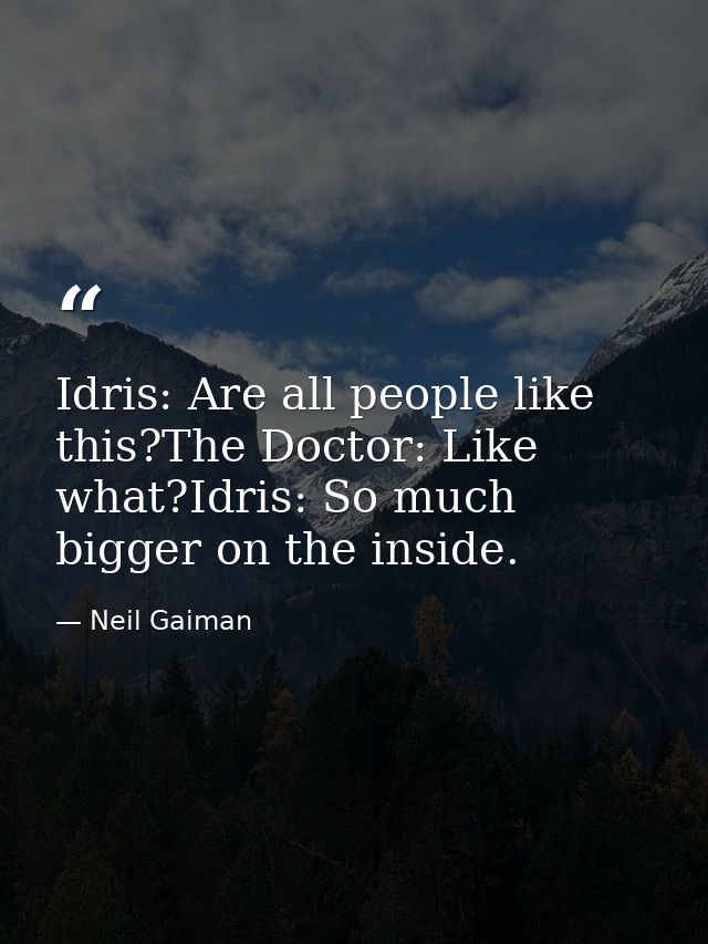 Idris: Are all people like this?The Doctor: Like what?Idris: So much bigger on the inside. — Neil Gaiman