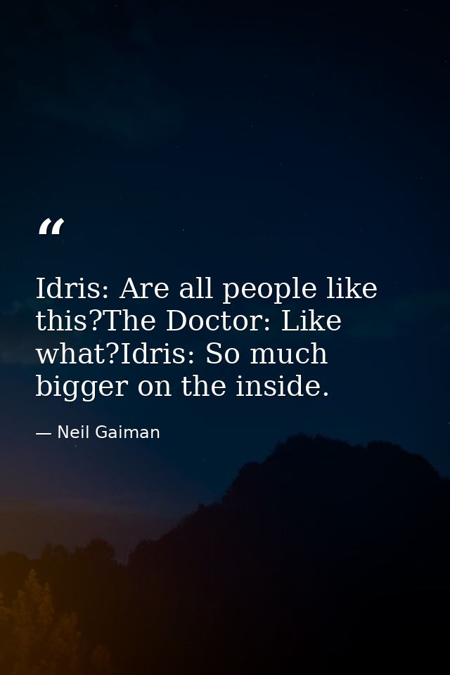 Idris: Are all people like this?The Doctor: Like what?Idris: So much bigger on the inside. — Neil Gaiman