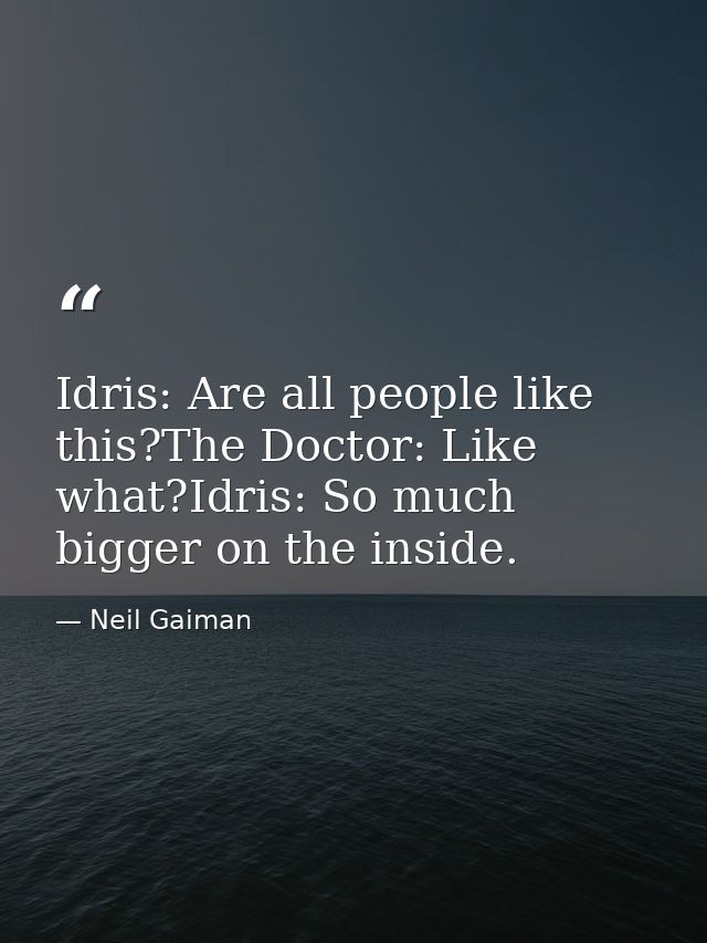 Idris: Are all people like this?The Doctor: Like what?Idris: So much bigger on the inside. — Neil Gaiman