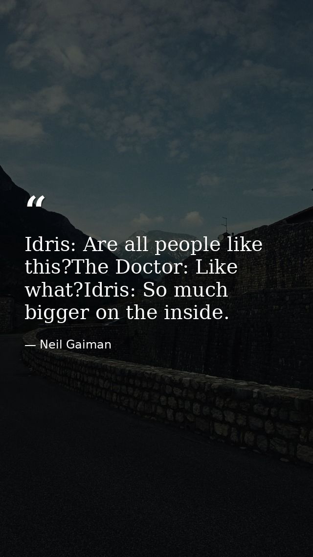 Idris: Are all people like this?The Doctor: Like what?Idris: So much bigger on the inside. — Neil Gaiman