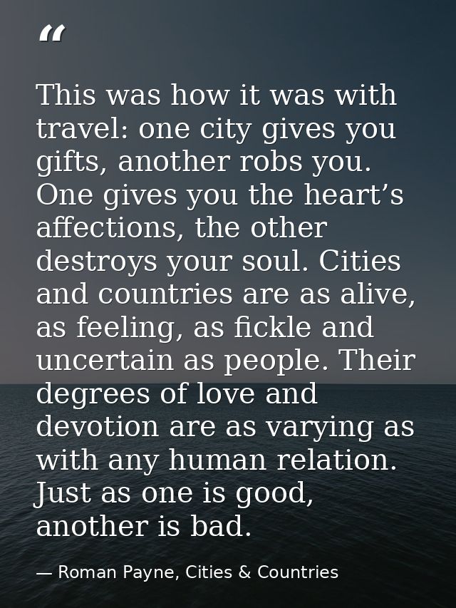 This was how it was with travel: one city gives you gifts, another robs you. One gives you the heart’s affections, the o — Roman Payne, Cities & Countries