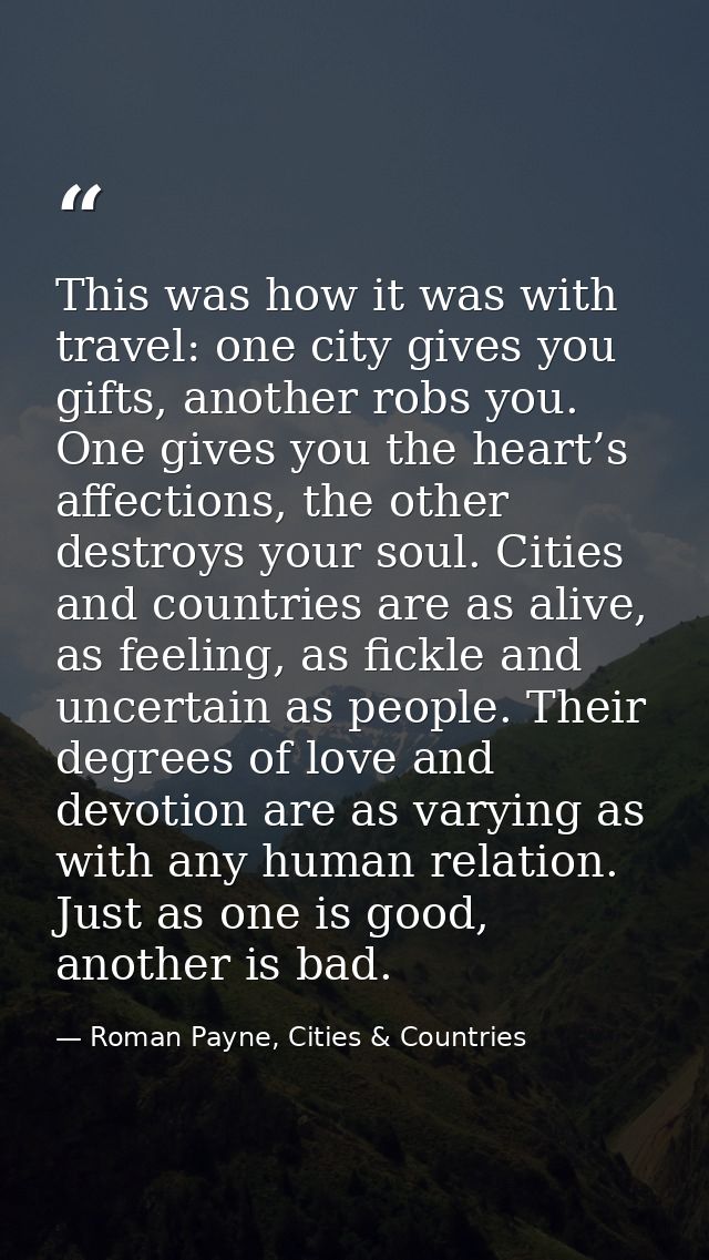 This was how it was with travel: one city gives you gifts, another robs you. One gives you the heart’s affections, the o — Roman Payne, Cities & Countries
