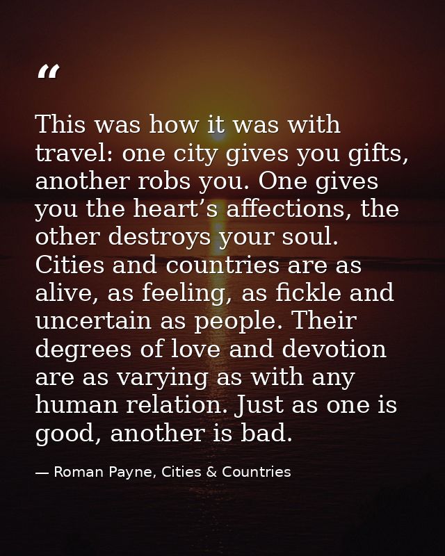 This was how it was with travel: one city gives you gifts, another robs you. One gives you the heart’s affections, the o — Roman Payne, Cities & Countries