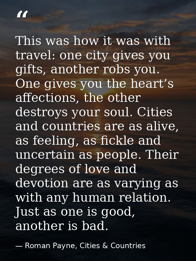 This was how it was with travel: one city gives you gifts, another robs you. One gives you the heart’s affections, the o — Roman Payne, Cities & Countries