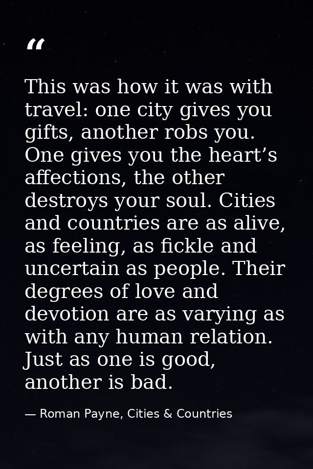 This was how it was with travel: one city gives you gifts, another robs you. One gives you the heart’s affections, the o — Roman Payne, Cities & Countries