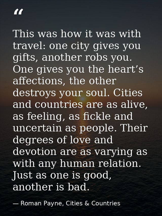 This was how it was with travel: one city gives you gifts, another robs you. One gives you the heart’s affections, the o — Roman Payne, Cities & Countries