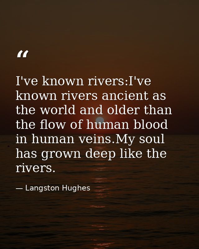 I've known rivers:I've known rivers ancient as the world and older than the flow of human blood in human veins.My soul h — Langston Hughes