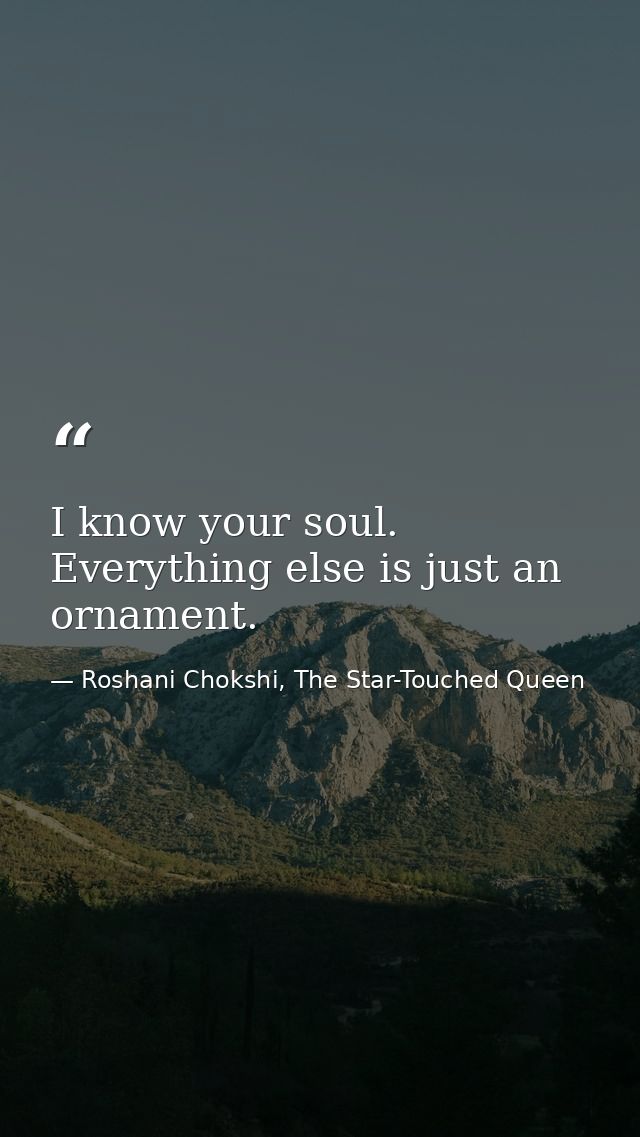 I know your soul. Everything else is just an ornament. — Roshani Chokshi, The Star-Touched Queen