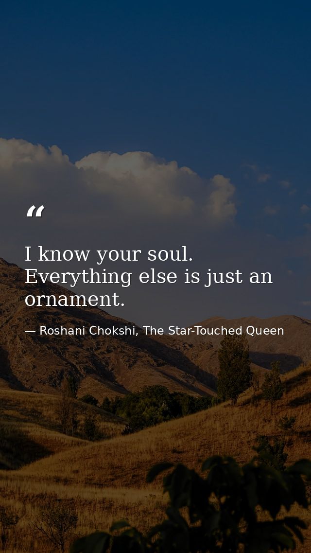 I know your soul. Everything else is just an ornament. — Roshani Chokshi, The Star-Touched Queen