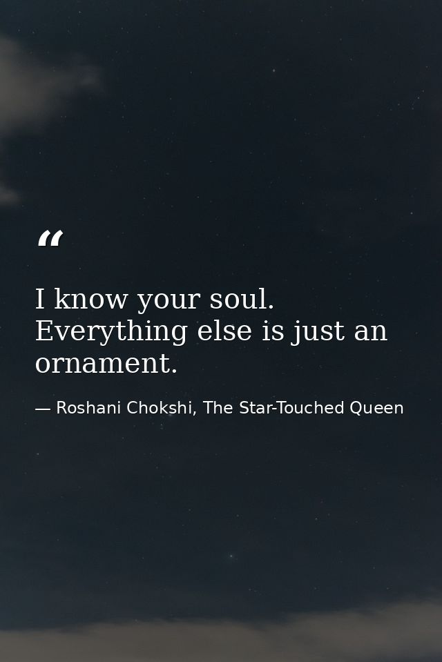 I know your soul. Everything else is just an ornament. — Roshani Chokshi, The Star-Touched Queen