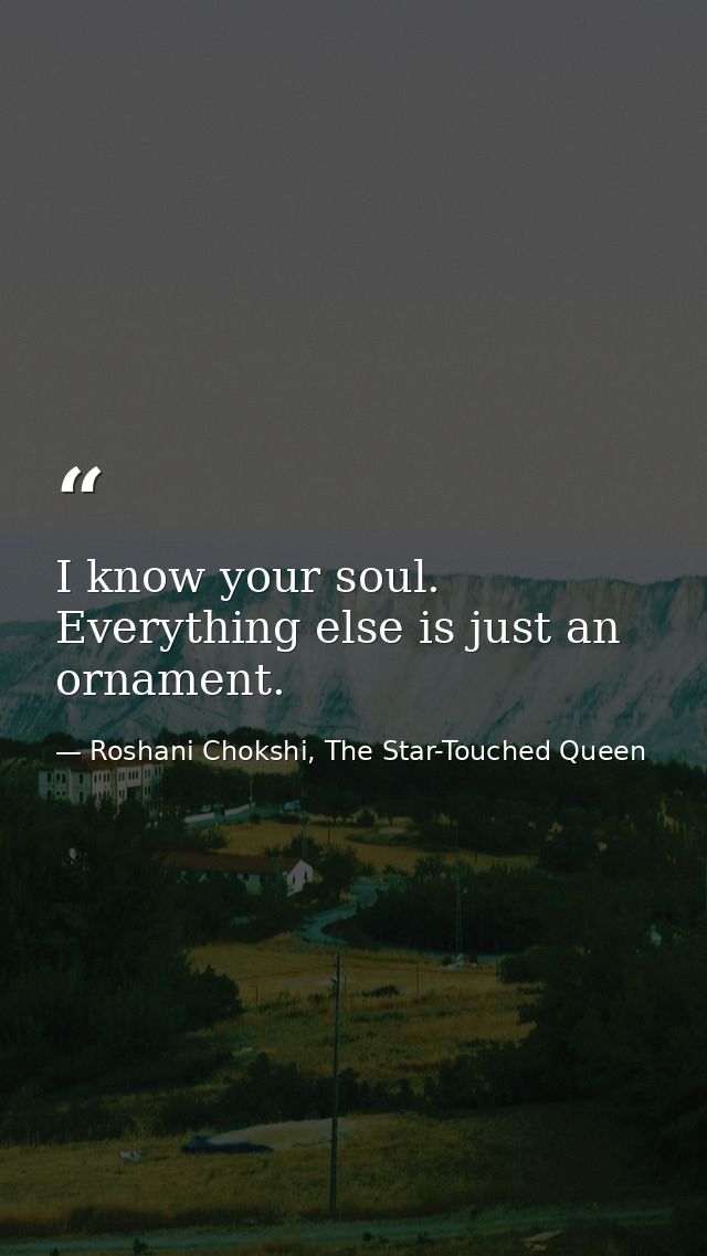 I know your soul. Everything else is just an ornament. — Roshani Chokshi, The Star-Touched Queen