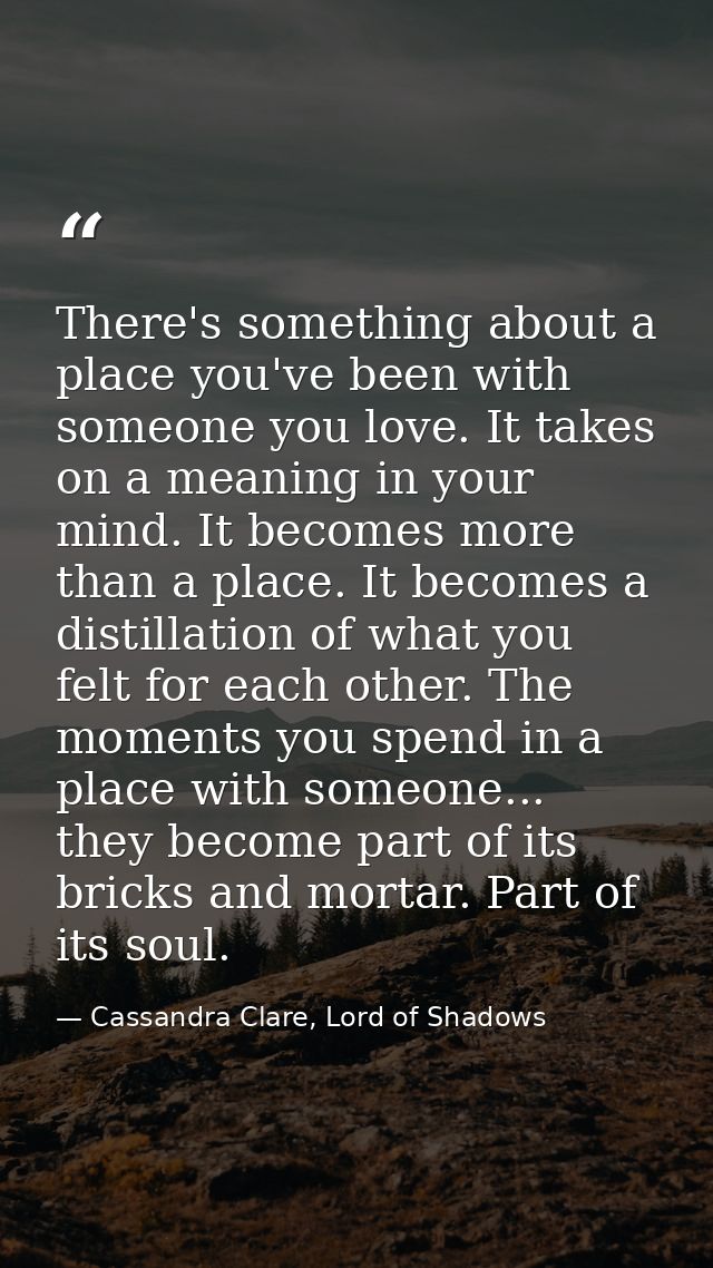 There's something about a place you've been with someone you love. It takes on a meaning in your mind. It becomes more t — Cassandra Clare, Lord of Shadows