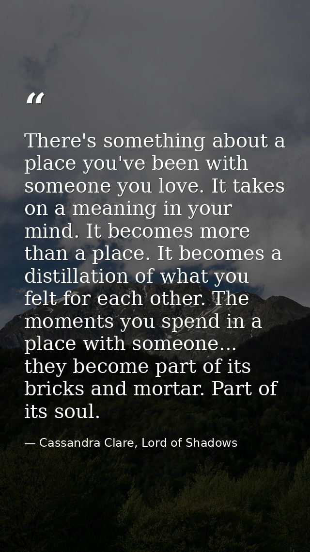 There's something about a place you've been with someone you love. It takes on a meaning in your mind. It becomes more t — Cassandra Clare, Lord of Shadows