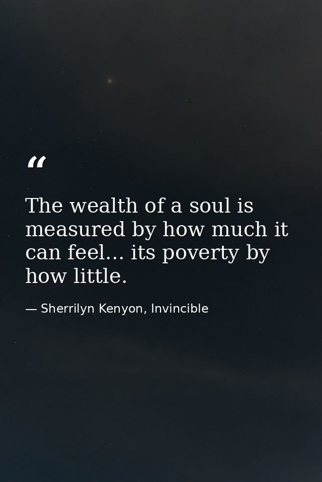 The wealth of a soul is measured by how much it can feel... its poverty by how little. — Sherrilyn Kenyon, Invincible