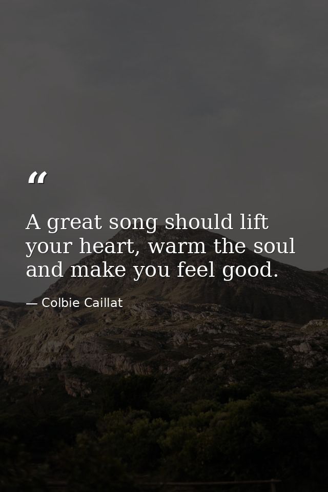 A great song should lift your heart, warm the soul and make you feel good. — Colbie Caillat