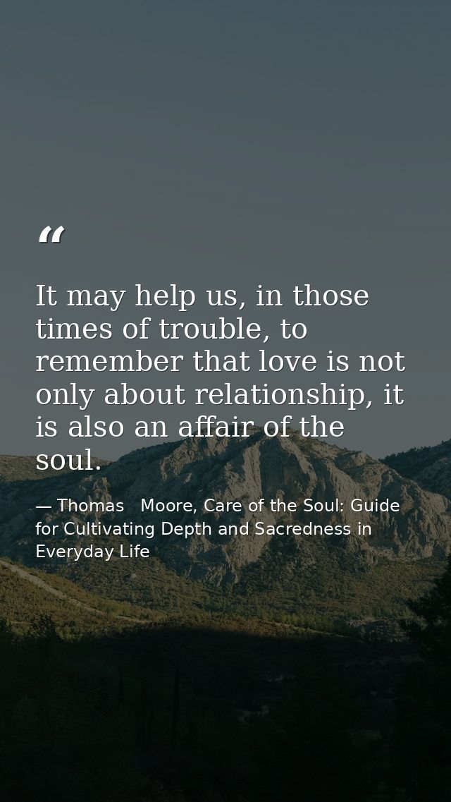 It may help us, in those times of trouble, to remember that love is not only about relationship, it is also an affair of — Thomas   Moore, Care of the Soul: Guide for Cultivating Depth and Sacredness in Everyday Life