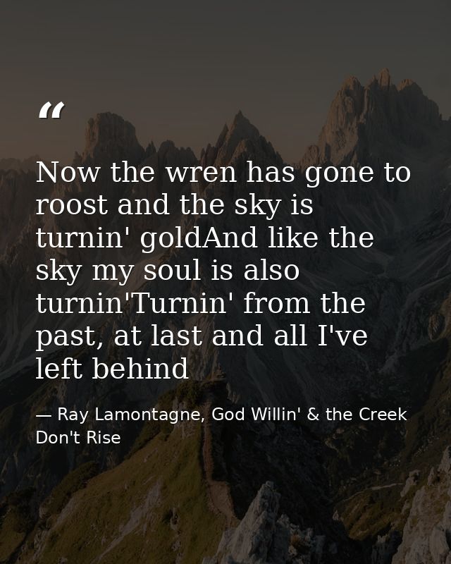 Now the wren has gone to roost and the sky is turnin' goldAnd like the sky my soul is also turnin'Turnin' from the past, — Ray Lamontagne, God Willin' & the Creek Don't Rise