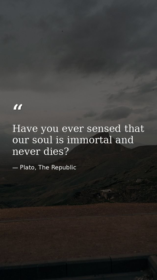 Have you ever sensed that our soul is immortal and never dies? — Plato, The Republic