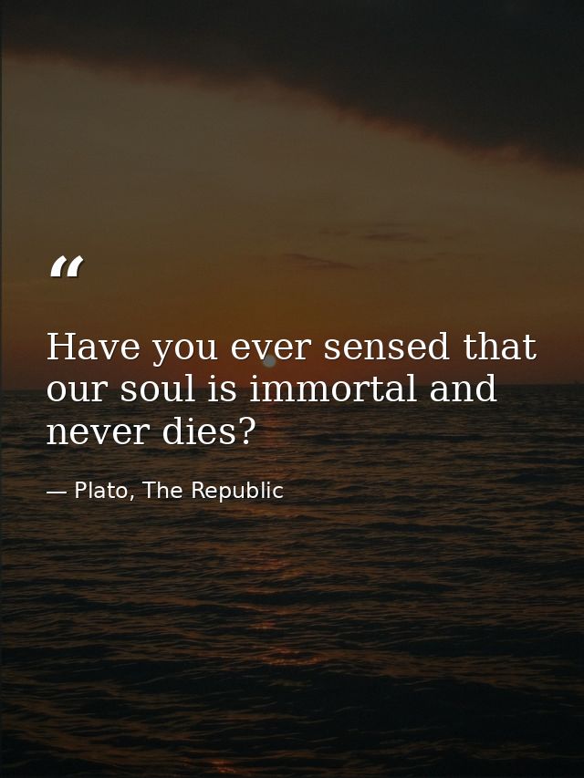Have you ever sensed that our soul is immortal and never dies? — Plato, The Republic