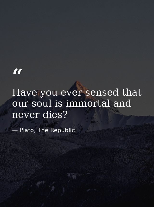 Have you ever sensed that our soul is immortal and never dies? — Plato, The Republic