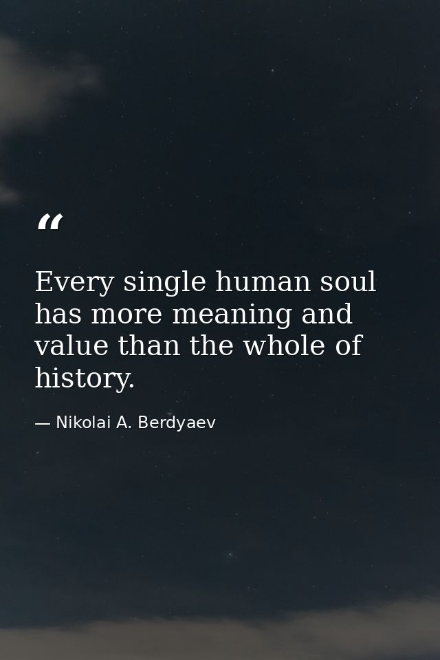 Every single human soul has more meaning and value than the whole of history. — Nikolai A. Berdyaev