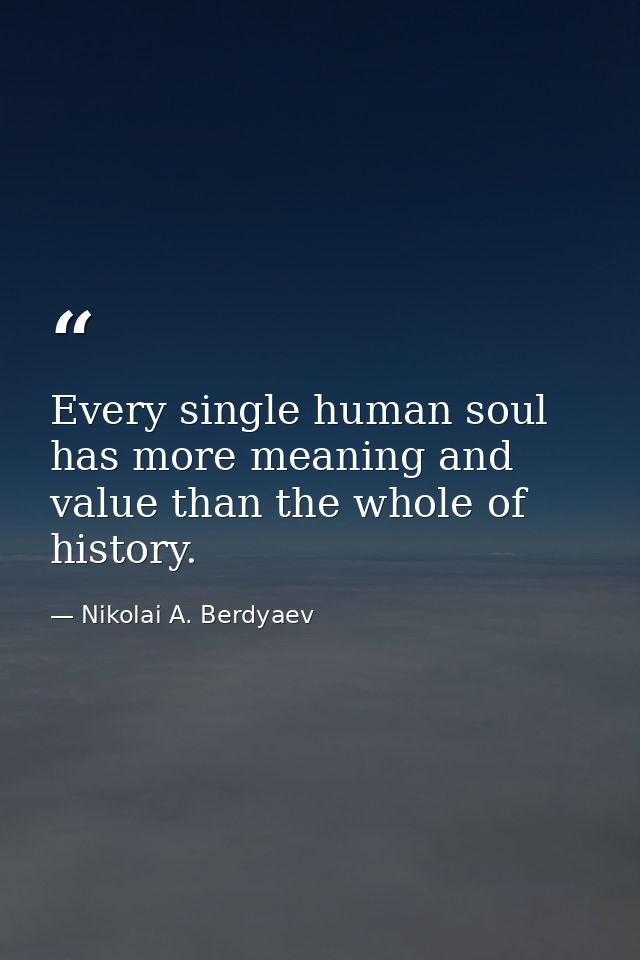 Every single human soul has more meaning and value than the whole of history. — Nikolai A. Berdyaev