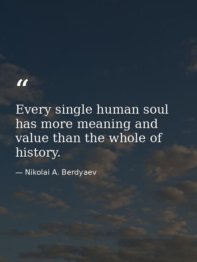 Every single human soul has more meaning and value than the whole of history. — Nikolai A. Berdyaev