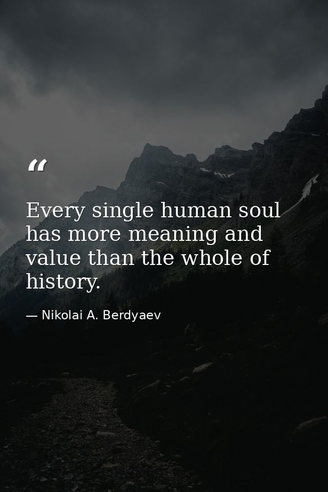 Every single human soul has more meaning and value than the whole of history. — Nikolai A. Berdyaev