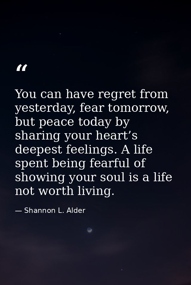 You can have regret from yesterday, fear tomorrow, but peace today by sharing your heart’s deepest feelings. A life spen — Shannon L. Alder