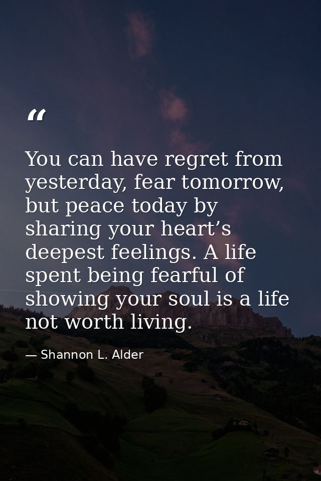 You can have regret from yesterday, fear tomorrow, but peace today by sharing your heart’s deepest feelings. A life spen — Shannon L. Alder