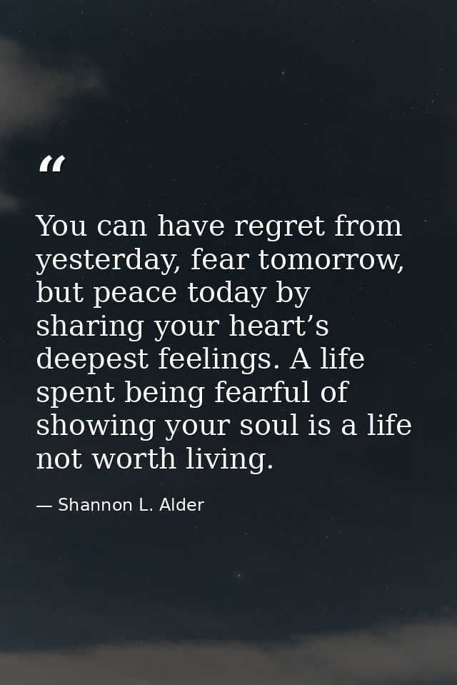 You can have regret from yesterday, fear tomorrow, but peace today by sharing your heart’s deepest feelings. A life spen — Shannon L. Alder