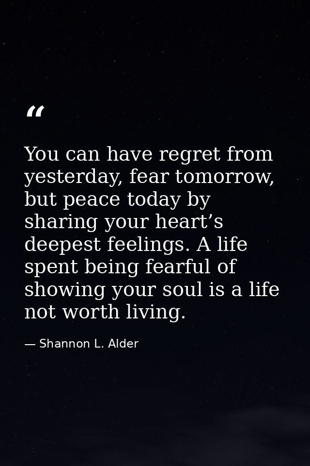 You can have regret from yesterday, fear tomorrow, but peace today by sharing your heart’s deepest feelings. A life spen — Shannon L. Alder