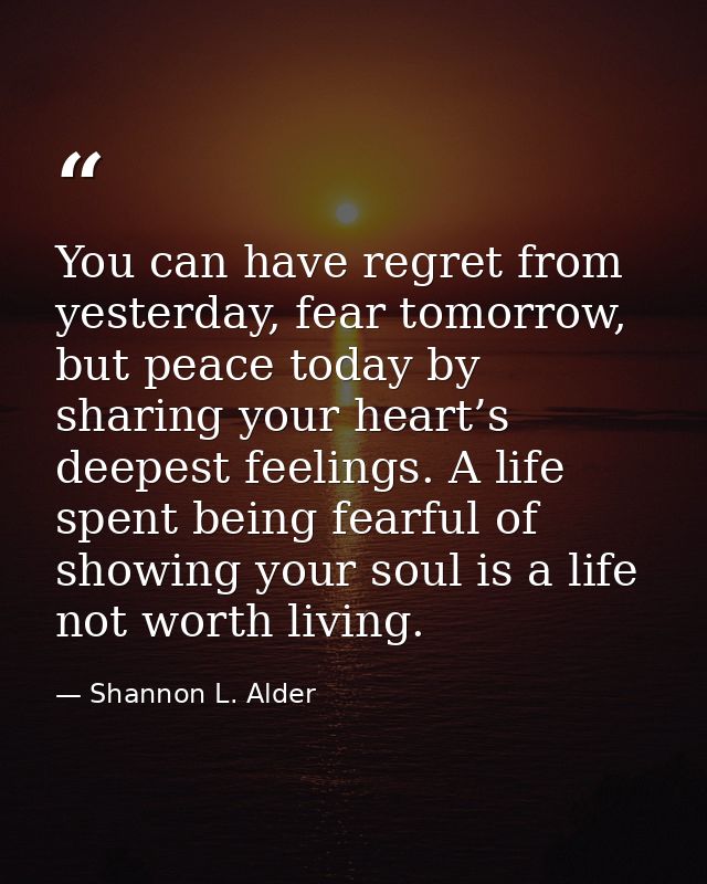 You can have regret from yesterday, fear tomorrow, but peace today by sharing your heart’s deepest feelings. A life spen — Shannon L. Alder