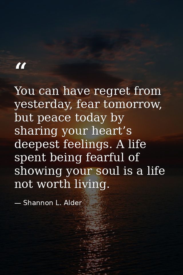 You can have regret from yesterday, fear tomorrow, but peace today by sharing your heart’s deepest feelings. A life spen — Shannon L. Alder