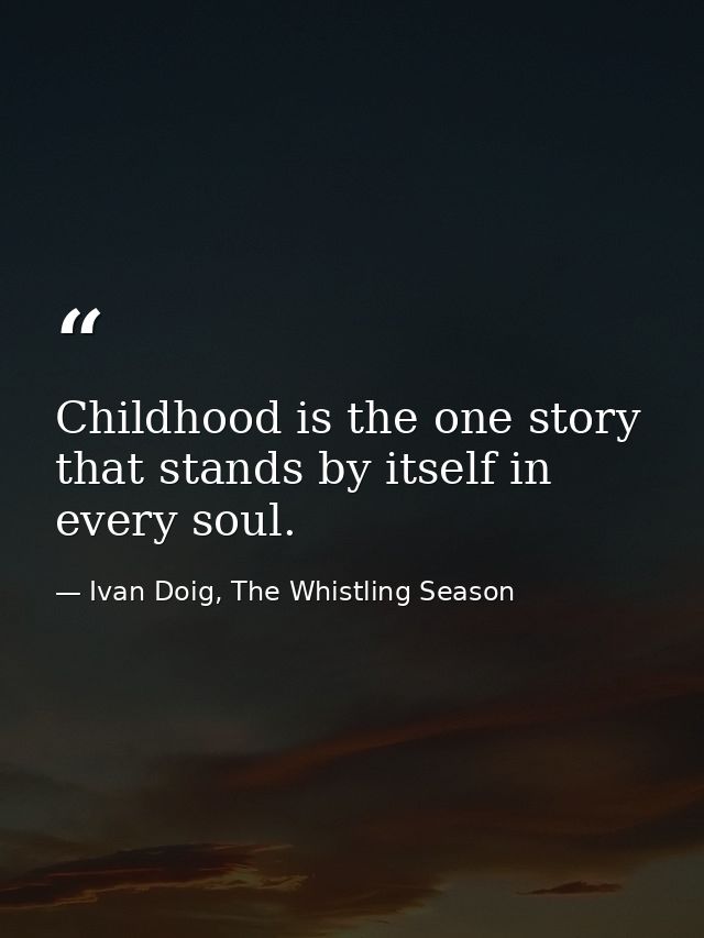 Childhood is the one story that stands by itself in every soul. — Ivan Doig, The Whistling Season