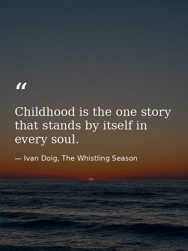 Childhood is the one story that stands by itself in every soul. — Ivan Doig, The Whistling Season