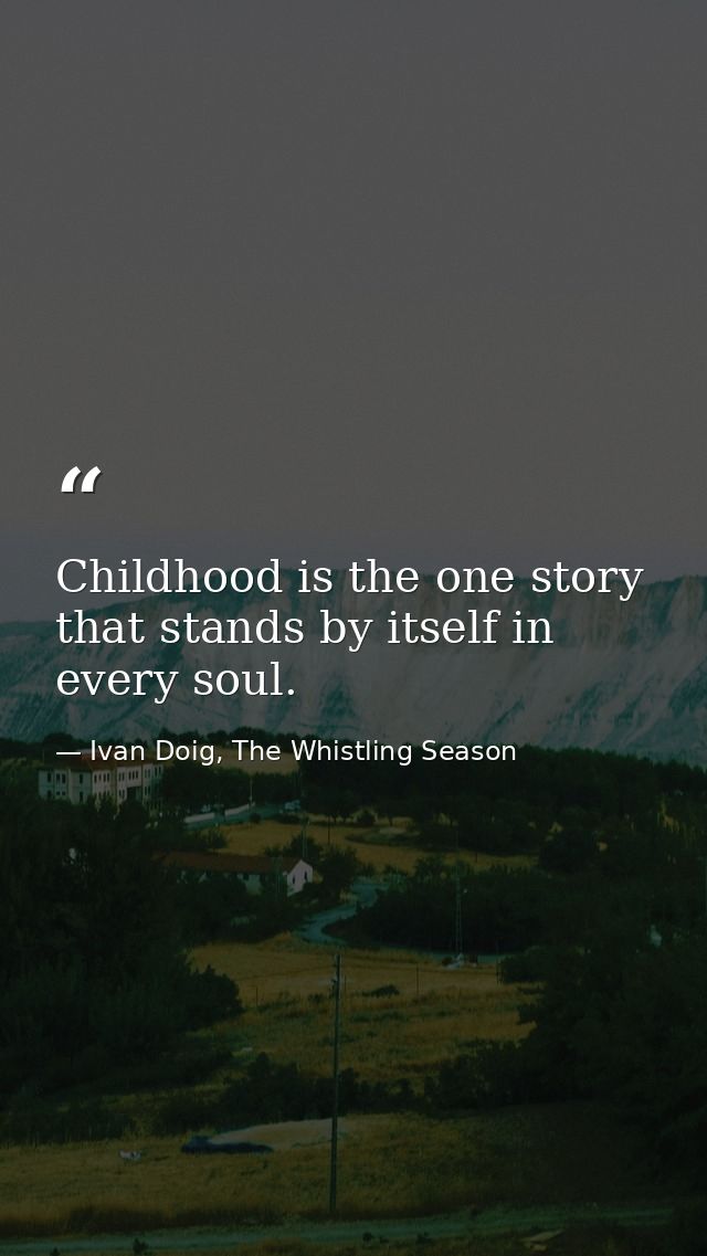 Childhood is the one story that stands by itself in every soul. — Ivan Doig, The Whistling Season